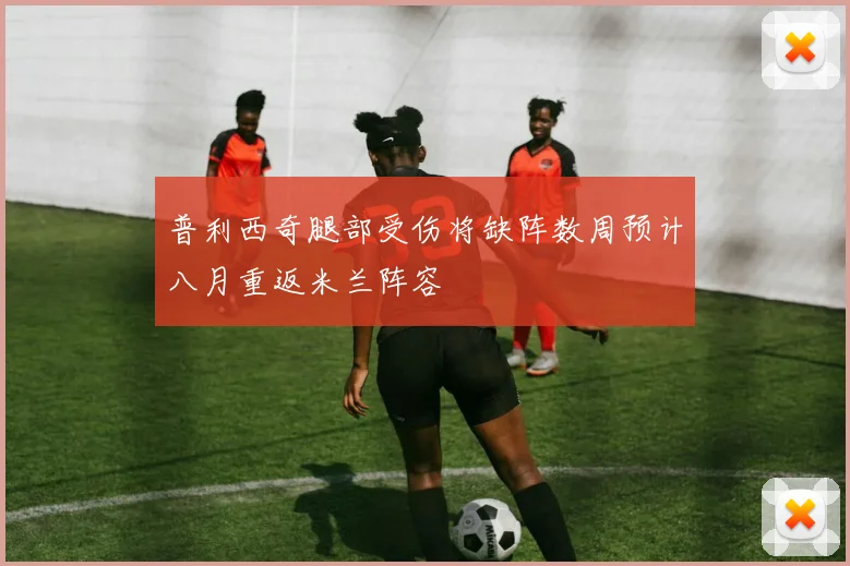 普利西奇腿部受伤将缺阵数周预计八月重返米兰阵容