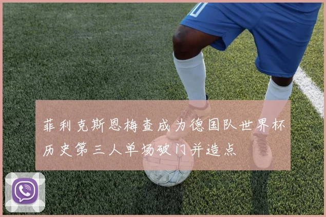菲利克斯恩梅查成为德国队世界杯历史第三人单场破门并造点