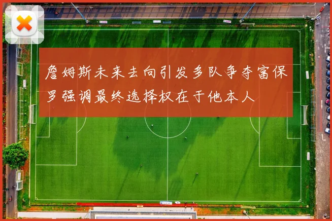 詹姆斯未来去向引发多队争夺富保罗强调最终选择权在于他本人