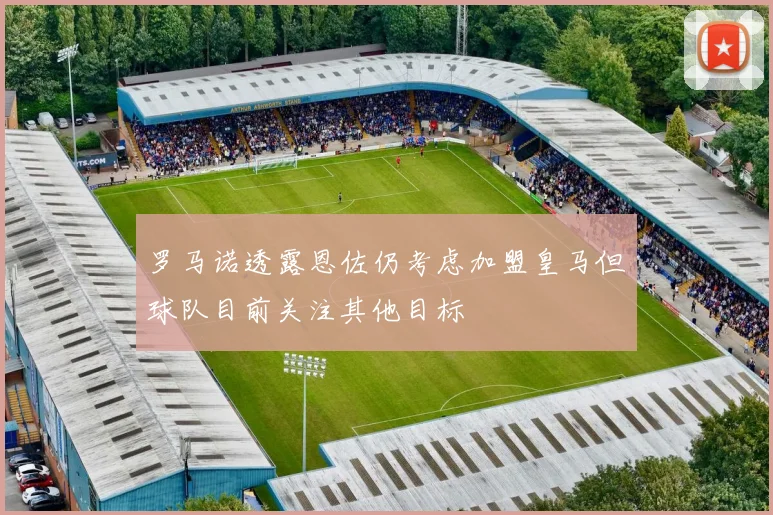 罗马诺透露恩佐仍考虑加盟皇马但球队目前关注其他目标