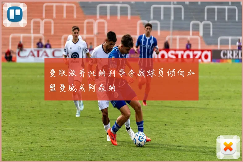 曼联放弃托纳利争夺战球员倾向加盟曼城或阿森纳