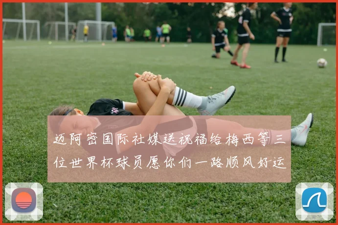 迈阿密国际社媒送祝福给梅西等三位世界杯球员愿你们一路顺风好运常伴