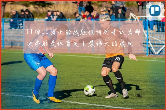 TT称16骑士能战胜任何对手认为那次夺冠是体育史上最伟大的成就