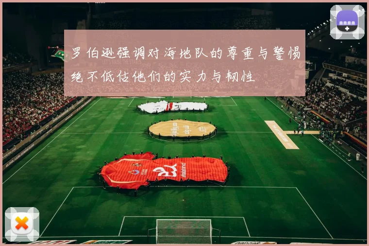 罗伯逊强调对海地队的尊重与警惕绝不低估他们的实力与韧性