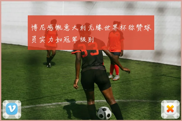 博尼感慨意大利无缘世界杯称赞球员实力如冠军级别