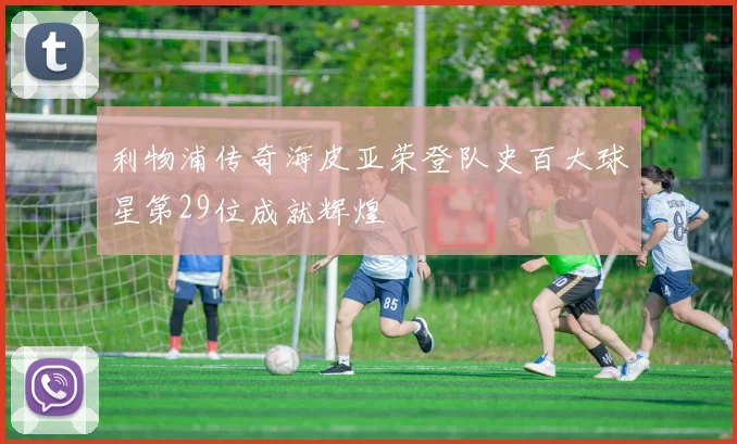 利物浦传奇海皮亚荣登队史百大球星第29位成就辉煌