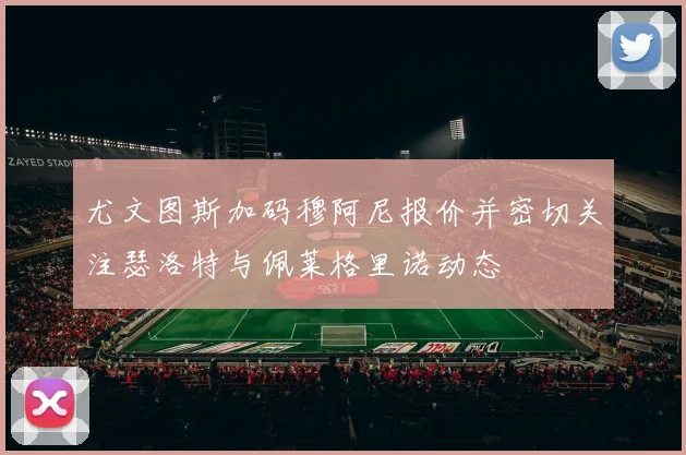 尤文图斯加码穆阿尼报价并密切关注瑟洛特与佩莱格里诺动态